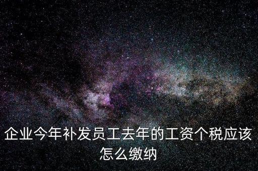 企業(yè)今年補發(fā)員工去年的工資個稅應該怎么繳納