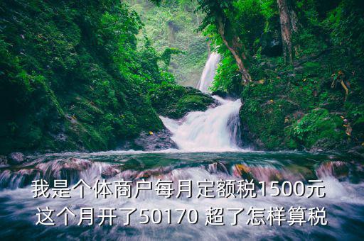 我是個體商戶每月定額稅1500元 這個月開了50170 超了怎樣算稅