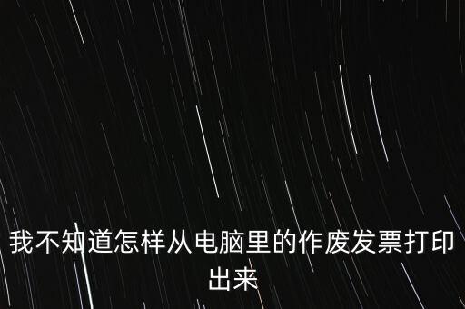 作廢發(fā)票如何打印，我不知道怎樣從電腦里的作廢發(fā)票打印出來