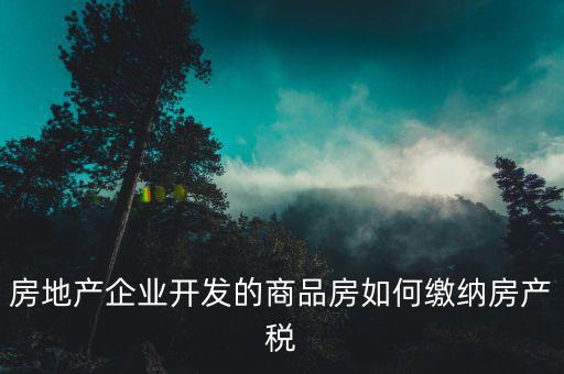 房地產(chǎn)企業(yè)開(kāi)發(fā)的商品房如何繳納房產(chǎn)稅