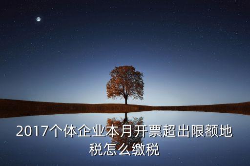 2017個(gè)體企業(yè)本月開(kāi)票超出限額地稅怎么繳稅