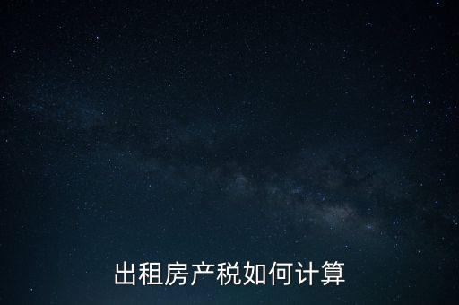 租賃房屋房產(chǎn)稅如何計算，租賃房產(chǎn)稅如何計算