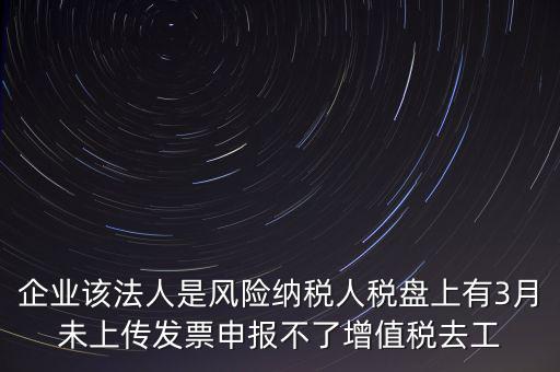 風(fēng)險納稅人 如何報稅，企業(yè)該法人是風(fēng)險納稅人稅盤上有3月未上傳發(fā)票申報不了增值稅去工