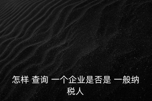 北京一般納稅人如何查詢，怎樣 查詢 一個企業(yè)是否是 一般納稅人