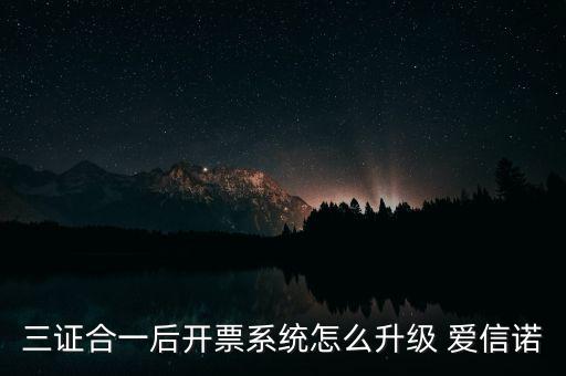 三證合一后開票系統(tǒng)怎么升級(jí) 愛信諾