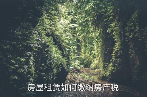 從租房產(chǎn)如何繳納，房屋租賃如何繳納房產(chǎn)稅