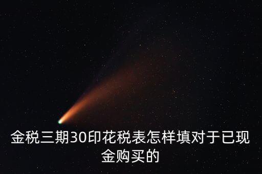 金稅三期30印花稅表怎樣填對于已現金購買的