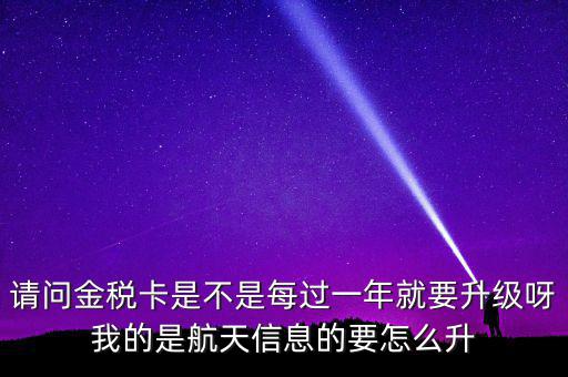 請問金稅卡是不是每過一年就要升級呀我的是航天信息的要怎么升