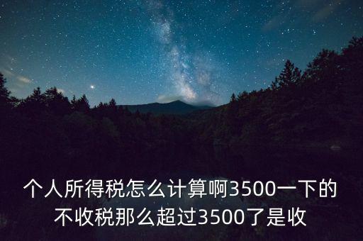 個(gè)人所得稅怎么計(jì)算啊3500一下的不收稅那么超過3500了是收