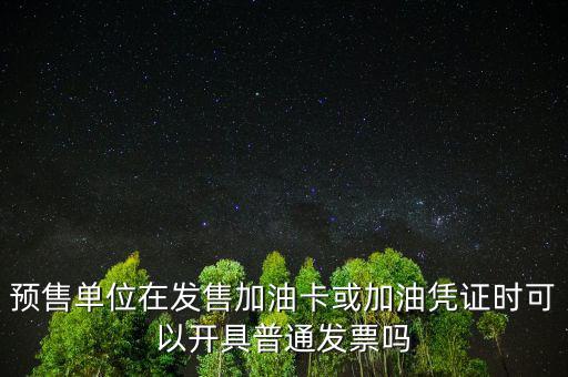 預(yù)售卡如何開票，預(yù)售單位在發(fā)售加油卡或加油憑證時(shí)可以開具普通發(fā)票嗎