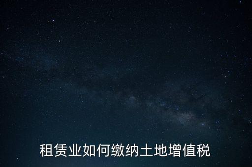 土地租賃如何繳增值稅，稅法規(guī)定租賃土地怎樣交土地增值稅