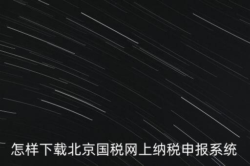 如何更新稅務(wù)申報(bào)軟件 北京，怎樣下載北京國(guó)稅網(wǎng)上納稅申報(bào)系統(tǒng)