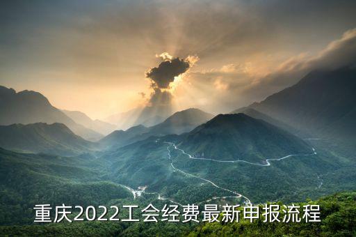 重慶地稅工會(huì)經(jīng)會(huì)如何申報(bào)，重慶2022工會(huì)經(jīng)費(fèi)最新申報(bào)流程