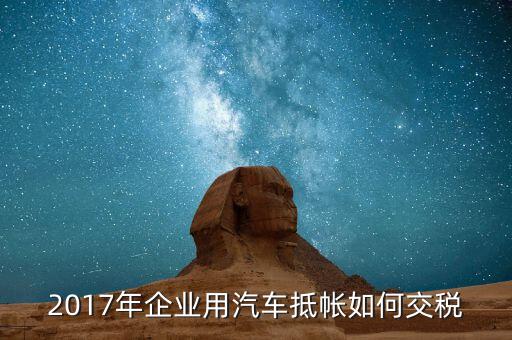 2017企業(yè)如何交稅，2017年企業(yè)用汽車抵帳如何交稅