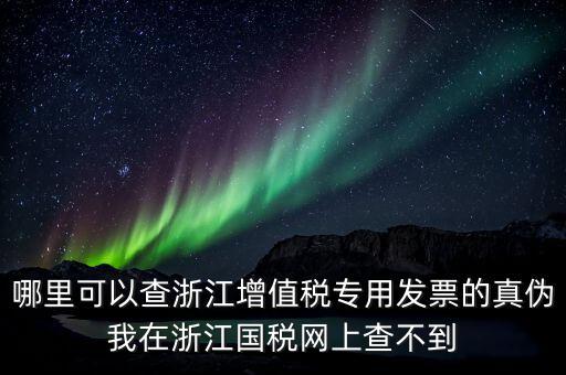 哪里可以查浙江增值稅專用發(fā)票的真?zhèn)挝以谡憬瓏惥W(wǎng)上查不到