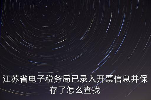 江蘇省電子稅務(wù)局已錄入開(kāi)票信息并保存了怎么查找