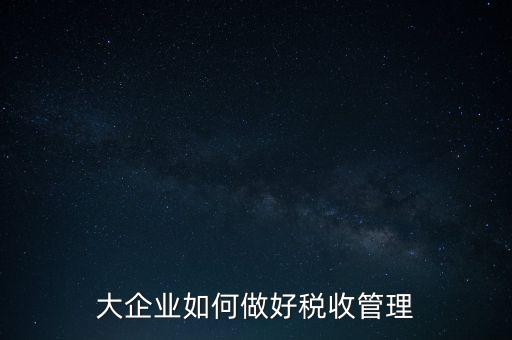 大企業(yè)如何做好稅收管理