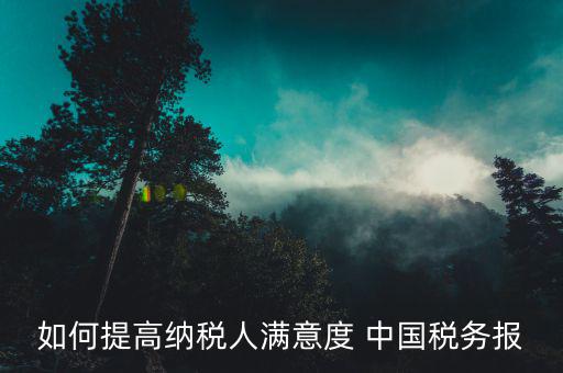 如何提高納稅人滿意度 中國稅務(wù)報