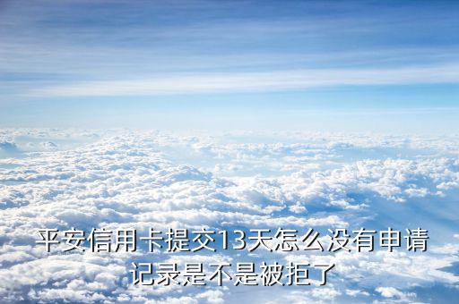  平安信用卡提交13天怎么沒(méi)有申請(qǐng) 記錄是不是被拒了