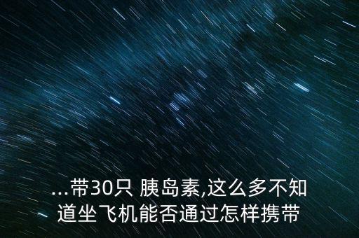 ...帶30只 胰島素,這么多不知道坐飛機能否通過怎樣攜帶