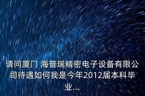 請問廈門 海普瑞精密電子設備有限公司待遇如何我是今年2012屆本科畢業(yè)...