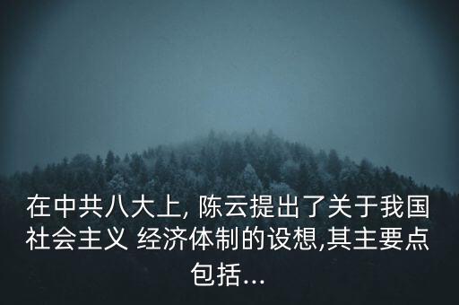 在中共八大上, 陳云提出了關(guān)于我國社會(huì)主義 經(jīng)濟(jì)體制的設(shè)想,其主要點(diǎn)包括...