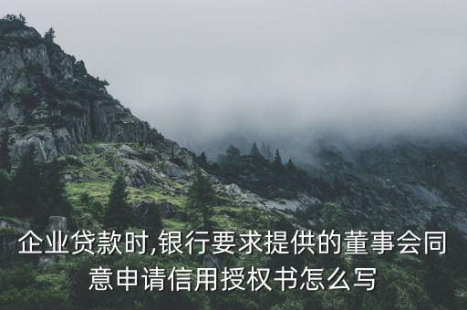 企業(yè)貸款時,銀行要求提供的董事會同意申請信用授權書怎么寫