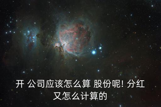 開 公司應(yīng)該怎么算 股份呢! 分紅又怎么計算的