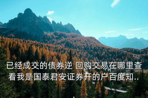 已經(jīng)成交的債券逆 回購(gòu)交易在哪里查看我是國(guó)泰君安證券開的戶百度知...