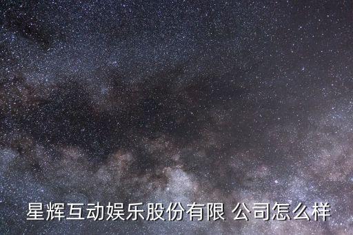  星輝互動(dòng)娛樂(lè)股份有限 公司怎么樣