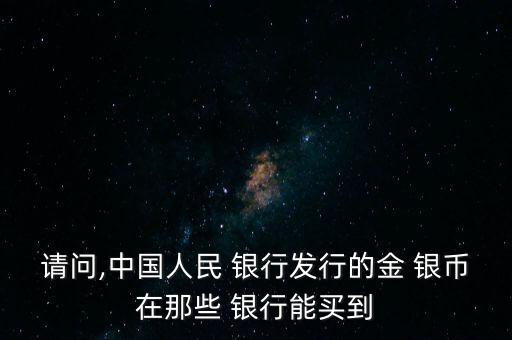 請(qǐng)問,中國人民 銀行發(fā)行的金 銀幣在那些 銀行能買到