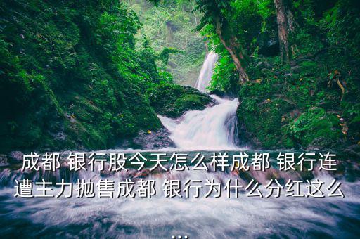 成都 銀行股今天怎么樣成都 銀行連遭主力拋售成都 銀行為什么分紅這么...