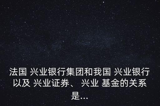 法國 興業(yè)銀行集團和我國 興業(yè)銀行以及 興業(yè)證券、 興業(yè) 基金的關(guān)系是...