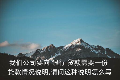 我們公司要向 銀行 貸款需要一份 貸款情況說明,請(qǐng)問這種說明怎么寫