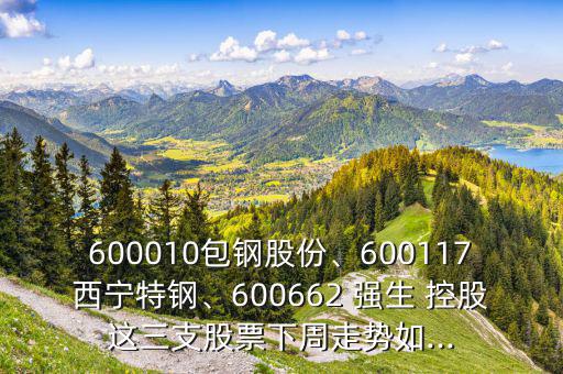 600010包鋼股份、600117西寧特鋼、600662 強(qiáng)生 控股這三支股票下周走勢(shì)如...