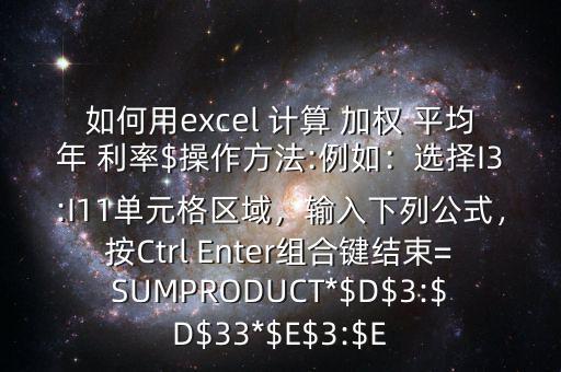 如何用excel 計(jì)算 加權(quán) 平均年 利率$操作方法:例如：選擇I3:I11單元格區(qū)域，輸入下列公式，按Ctrl Enter組合鍵結(jié)束=SUMPRODUCT*$D$3:$D$33*$E$3:$E