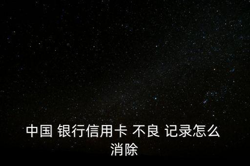 中國(guó) 銀行信用卡 不良 記錄怎么 消除