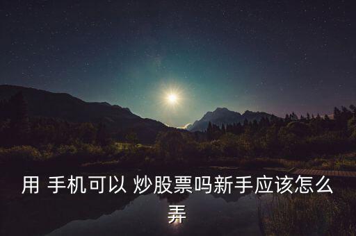 用 手機可以 炒股票嗎新手應(yīng)該怎么弄