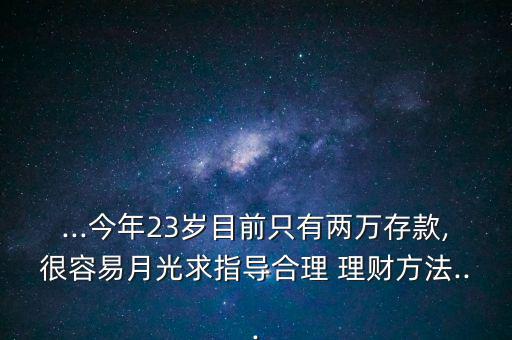 ...今年23歲目前只有兩萬存款,很容易月光求指導(dǎo)合理 理財方法...