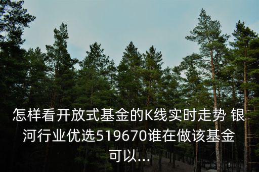 怎樣看開放式基金的K線實時走勢 銀河行業(yè)優(yōu)選519670誰在做該基金可以...