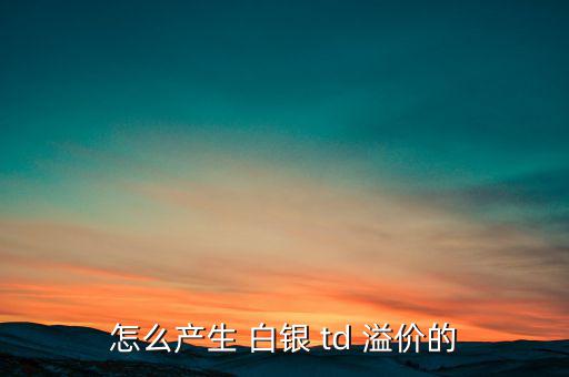 怎么產(chǎn)生 白銀 td 溢價的