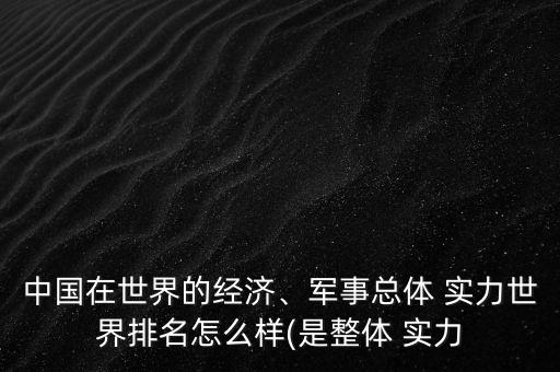 中國在世界的經(jīng)濟、軍事總體 實力世界排名怎么樣(是整體 實力