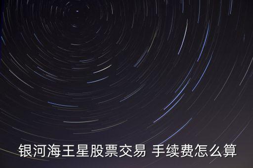  銀河海王星股票交易 手續(xù)費怎么算