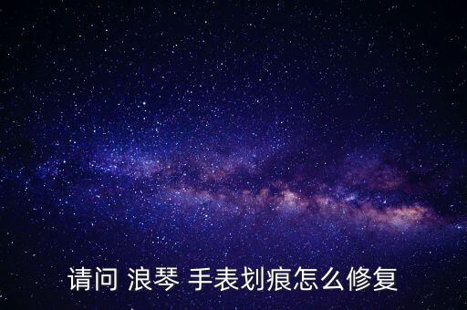 請問 浪琴 手表劃痕怎么修復