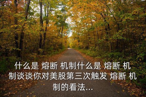 什么是 熔斷 機制什么是 熔斷 機制談談你對美股第三次觸發(fā) 熔斷 機制的看法...