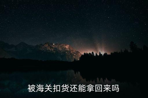 被海關(guān)扣貨還能拿回來(lái)嗎