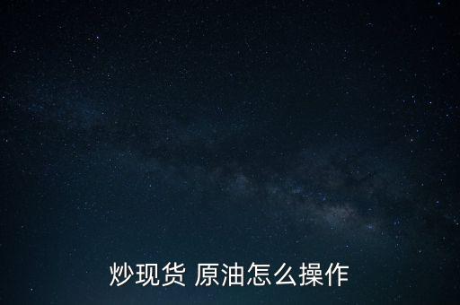 炒現(xiàn)貨 原油怎么操作