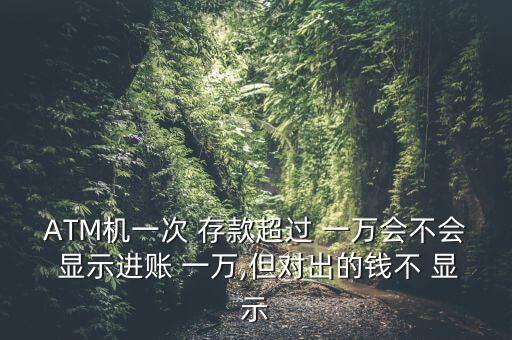 ATM機(jī)一次 存款超過 一萬會(huì)不會(huì) 顯示進(jìn)賬 一萬,但對(duì)出的錢不 顯示