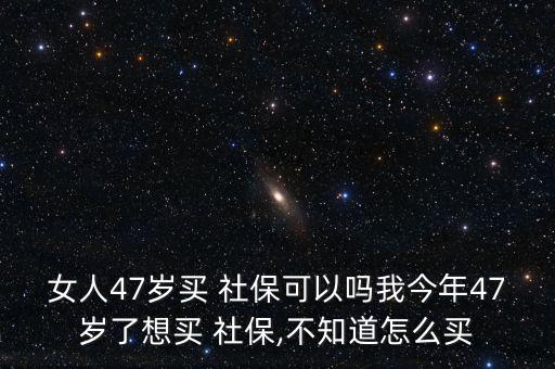 女人47歲買 社?？梢詥嵛医衲?7歲了想買 社保,不知道怎么買