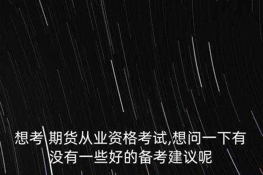 想考 期貨從業(yè)資格考試,想問一下有沒有一些好的備考建議呢